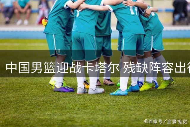 中国男篮迎战卡塔尔 残缺阵容出征世预赛生死战