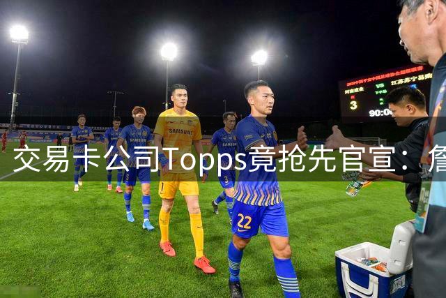 交易卡公司Topps竟抢先官宣：詹姆斯加盟76人，开启第24季