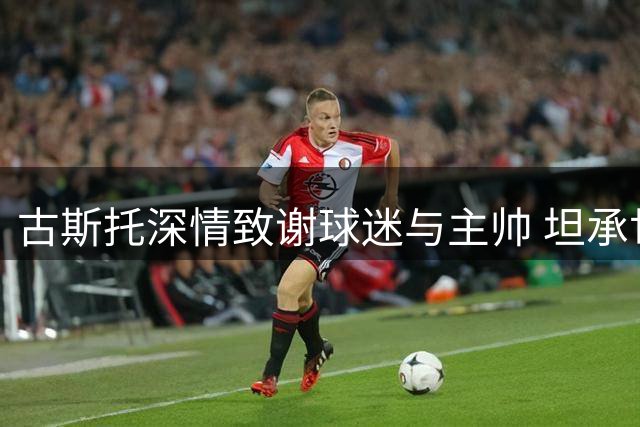 古斯托深情致谢球迷与主帅 坦承世界杯失利遗憾难平