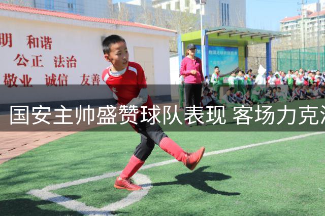 国安主帅盛赞球队表现 客场力克津门虎