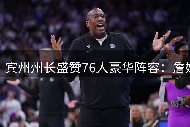宾州州长盛赞76人豪华阵容：詹姆斯加盟打造NBA最强首发五虎