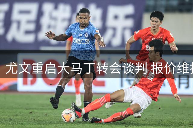 尤文重启大马丁转会谈判 报价维持600-700万欧+浮动
