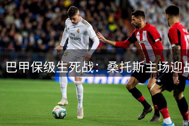 巴甲保级生死战：桑托斯主场迎战沙佩科人，三分之争暗藏玄机