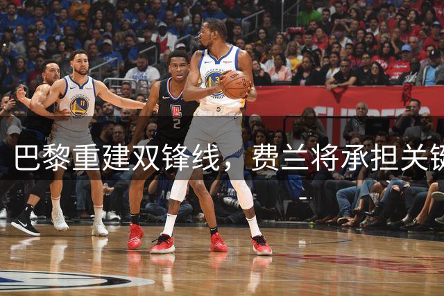 巴黎重建双锋线，费兰将承担关键角色