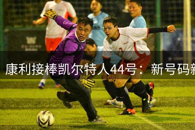 康利接棒凯尔特人44号：新号码新挑战
