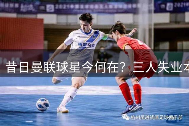昔日曼联球星今何在？三人失业本泽马亦待业