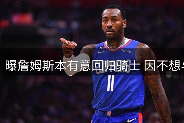 曝詹姆斯本有意回归骑士 因不想与哈登搭档而未成行