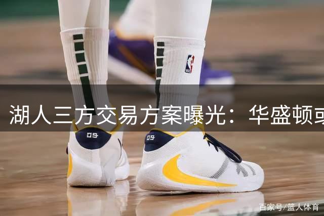 湖人三方交易方案曝光：华盛顿或成紫金军团争冠最后拼图