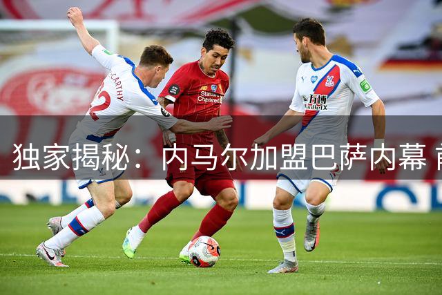 独家揭秘：内马尔加盟巴萨内幕 前经纪人曝与皇马转会谈判秘辛