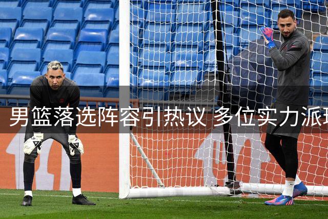男篮落选阵容引热议 多位实力派球员无缘国家队卡塔尔之行