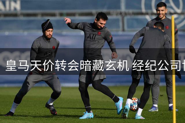 皇马天价转会暗藏玄机 经纪公司博弈成关键
