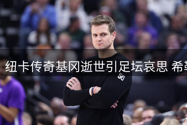 纽卡传奇基冈逝世引足坛哀思 希勒深情追忆恩师：他让足球充满纯粹快乐