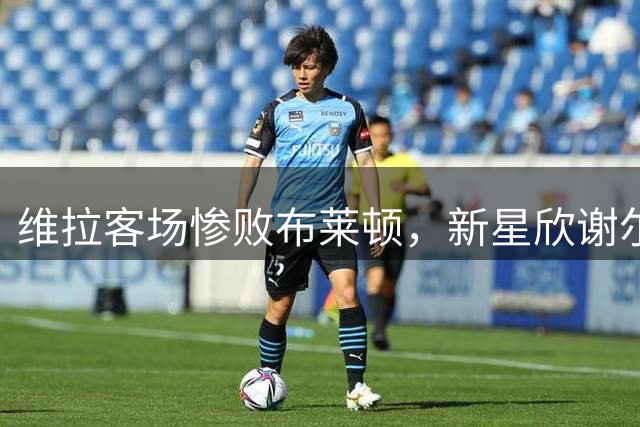 维拉客场惨败布莱顿，新星欣谢尔伍德独中两元震惊埃梅里