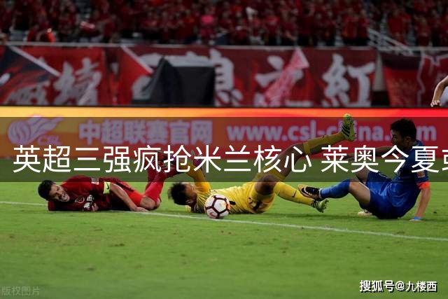 英超三强疯抢米兰核心 莱奥今夏或转战土超赛场