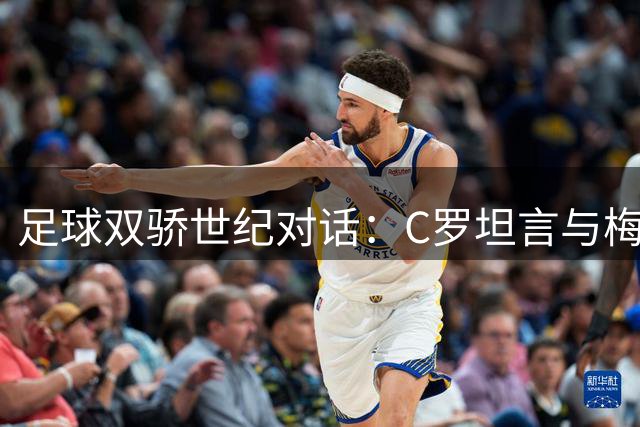 足球双骄世纪对话：C罗坦言与梅西竞争成就彼此传奇