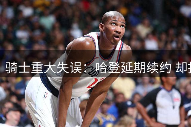 骑士重大失误：哈登延期续约 却招募詹姆斯失败+两个月无重磅引援