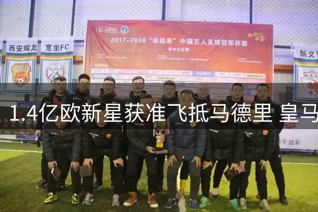 1.4亿欧新星获准飞抵马德里 皇马夏窗重磅引援即将官宣