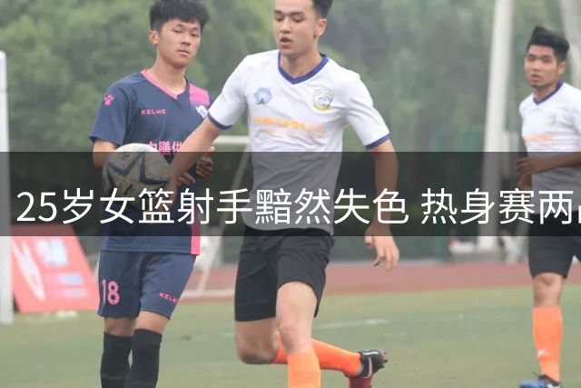 25岁女篮射手黯然失色 热身赛两战颗粒无收引发众议
