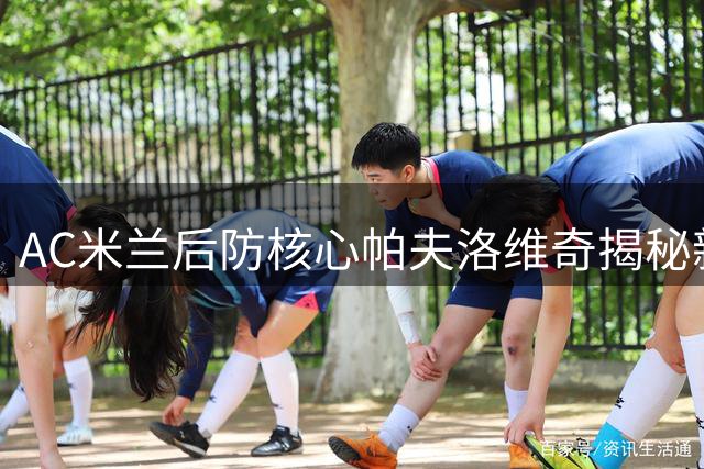AC米兰后防核心帕夫洛维奇揭秘新赛季争冠之路